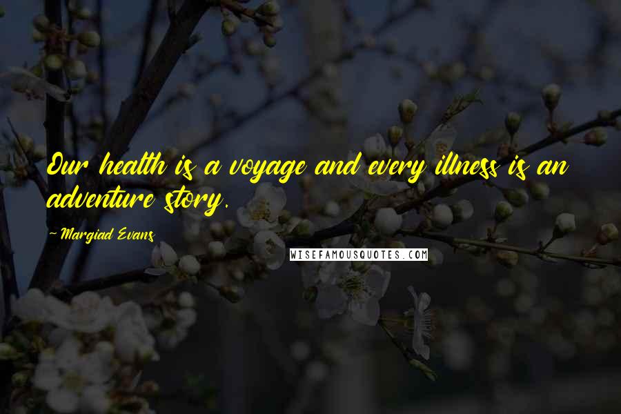 Margiad Evans Quotes: Our health is a voyage and every illness is an adventure story.