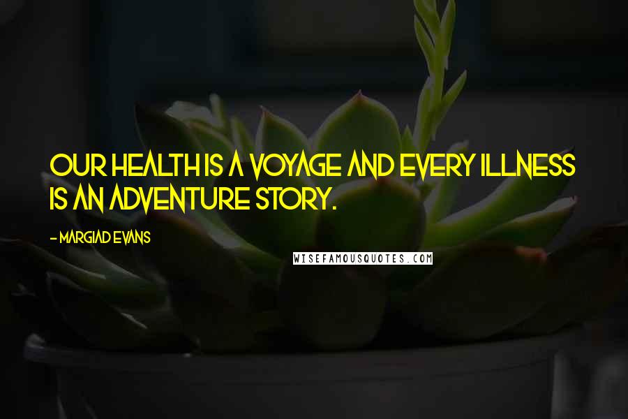 Margiad Evans Quotes: Our health is a voyage and every illness is an adventure story.
