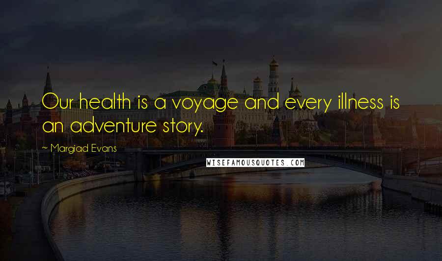 Margiad Evans Quotes: Our health is a voyage and every illness is an adventure story.