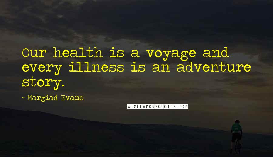 Margiad Evans Quotes: Our health is a voyage and every illness is an adventure story.