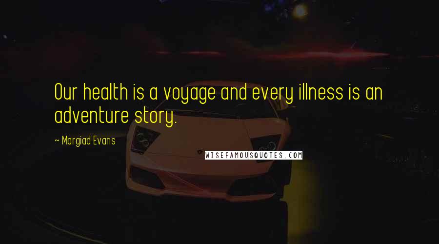 Margiad Evans Quotes: Our health is a voyage and every illness is an adventure story.