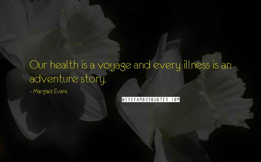 Margiad Evans Quotes: Our health is a voyage and every illness is an adventure story.