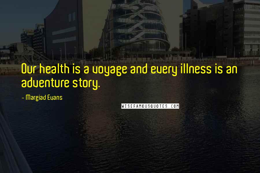 Margiad Evans Quotes: Our health is a voyage and every illness is an adventure story.