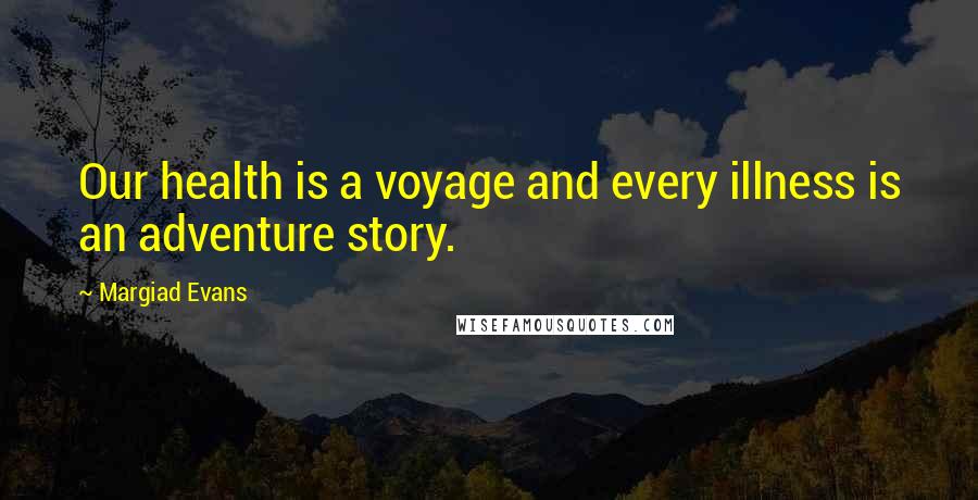 Margiad Evans Quotes: Our health is a voyage and every illness is an adventure story.