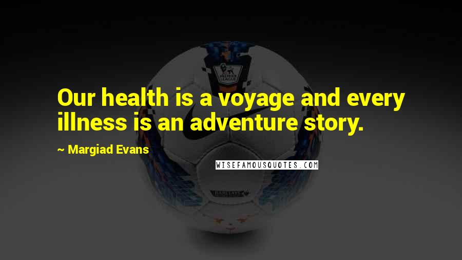 Margiad Evans Quotes: Our health is a voyage and every illness is an adventure story.