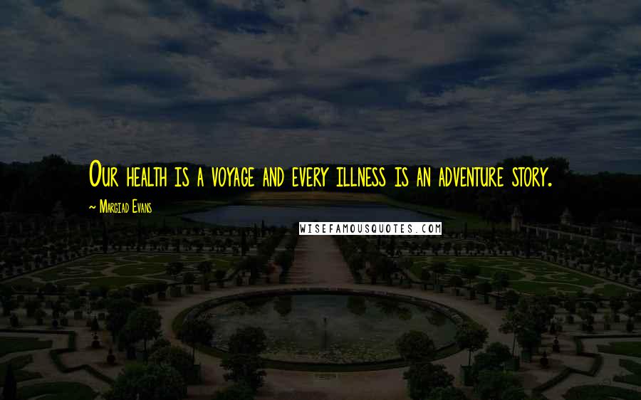 Margiad Evans Quotes: Our health is a voyage and every illness is an adventure story.