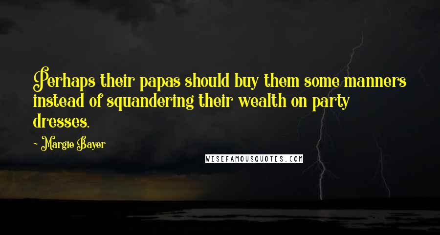 Margie Bayer Quotes: Perhaps their papas should buy them some manners instead of squandering their wealth on party dresses.
