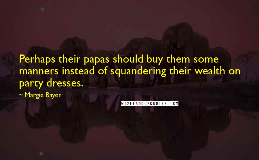 Margie Bayer Quotes: Perhaps their papas should buy them some manners instead of squandering their wealth on party dresses.