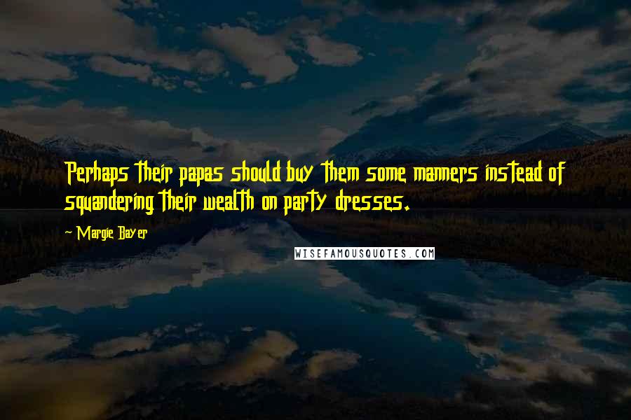 Margie Bayer Quotes: Perhaps their papas should buy them some manners instead of squandering their wealth on party dresses.