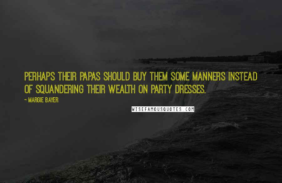 Margie Bayer Quotes: Perhaps their papas should buy them some manners instead of squandering their wealth on party dresses.
