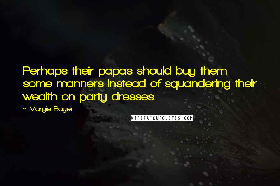 Margie Bayer Quotes: Perhaps their papas should buy them some manners instead of squandering their wealth on party dresses.
