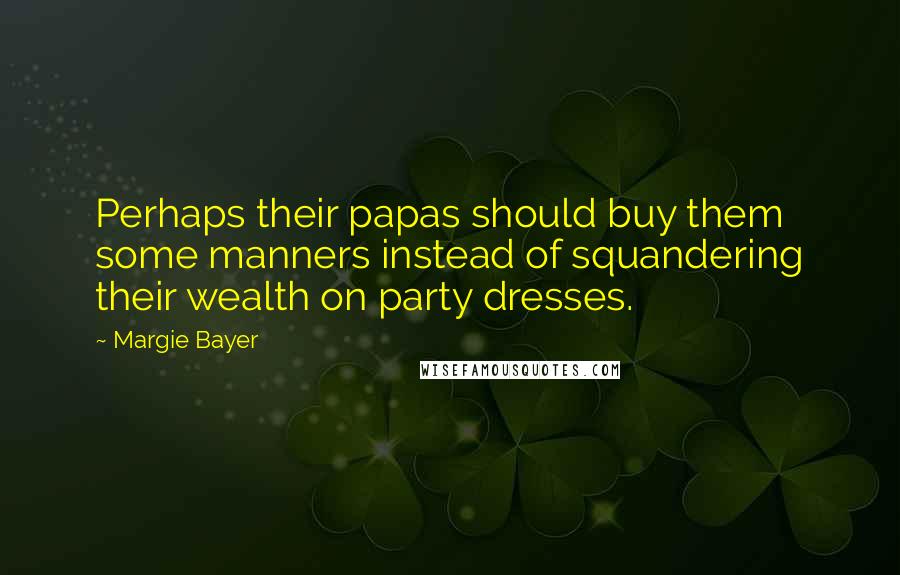 Margie Bayer Quotes: Perhaps their papas should buy them some manners instead of squandering their wealth on party dresses.