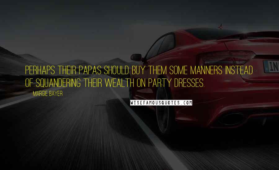 Margie Bayer Quotes: Perhaps their papas should buy them some manners instead of squandering their wealth on party dresses.