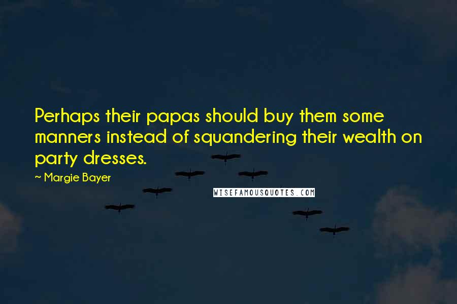 Margie Bayer Quotes: Perhaps their papas should buy them some manners instead of squandering their wealth on party dresses.