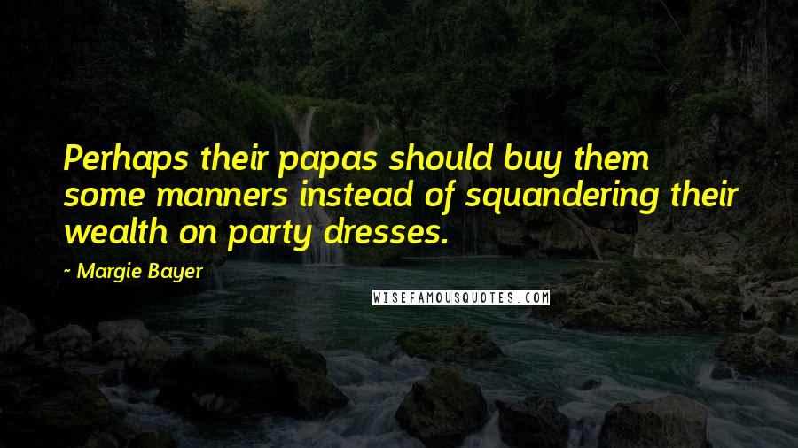 Margie Bayer Quotes: Perhaps their papas should buy them some manners instead of squandering their wealth on party dresses.