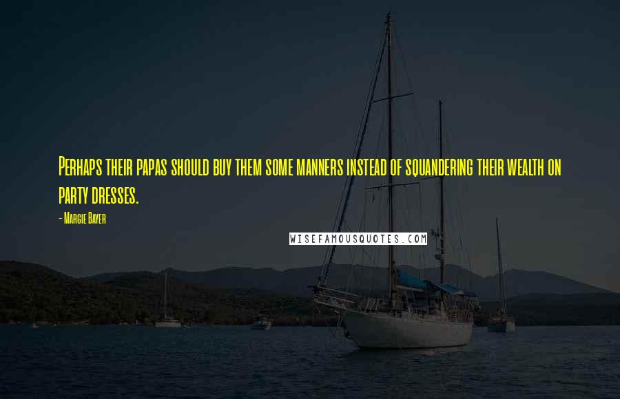 Margie Bayer Quotes: Perhaps their papas should buy them some manners instead of squandering their wealth on party dresses.