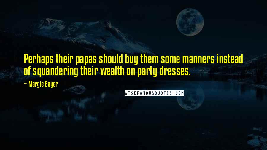Margie Bayer Quotes: Perhaps their papas should buy them some manners instead of squandering their wealth on party dresses.