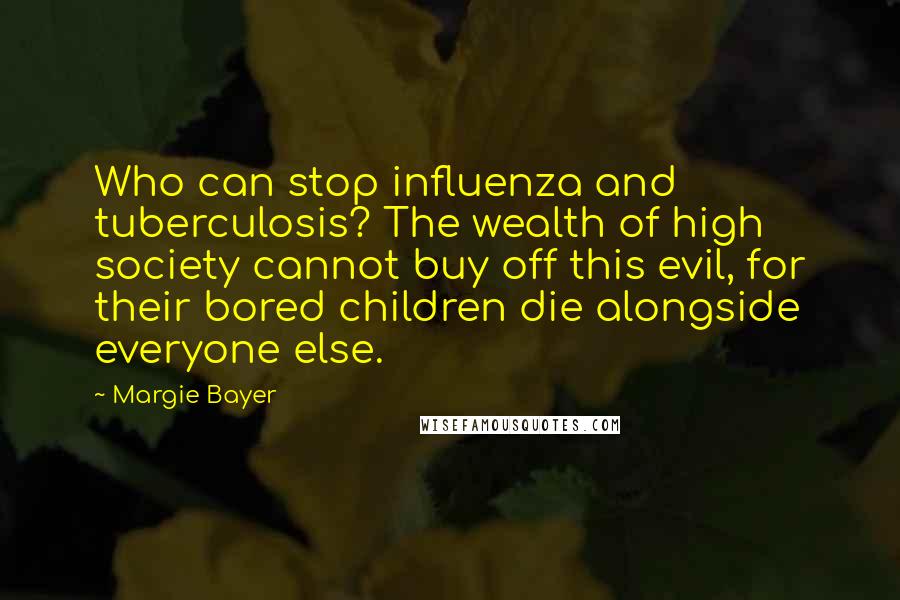 Margie Bayer Quotes: Who can stop influenza and tuberculosis? The wealth of high society cannot buy off this evil, for their bored children die alongside everyone else.