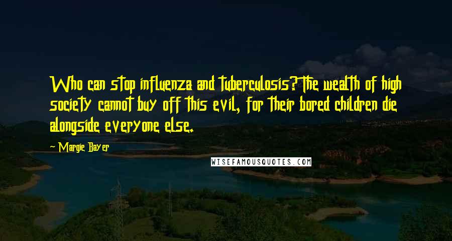 Margie Bayer Quotes: Who can stop influenza and tuberculosis? The wealth of high society cannot buy off this evil, for their bored children die alongside everyone else.