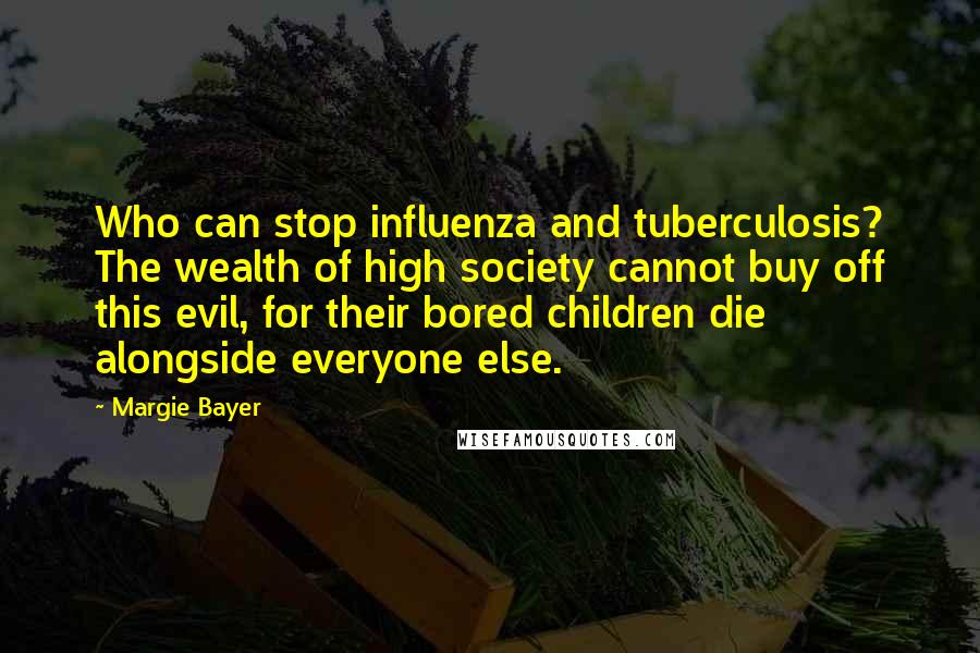 Margie Bayer Quotes: Who can stop influenza and tuberculosis? The wealth of high society cannot buy off this evil, for their bored children die alongside everyone else.