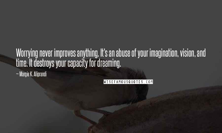 Margie K. Aliprandi Quotes: Worrying never improves anything. It's an abuse of your imagination, vision, and time. It destroys your capacity for dreaming.