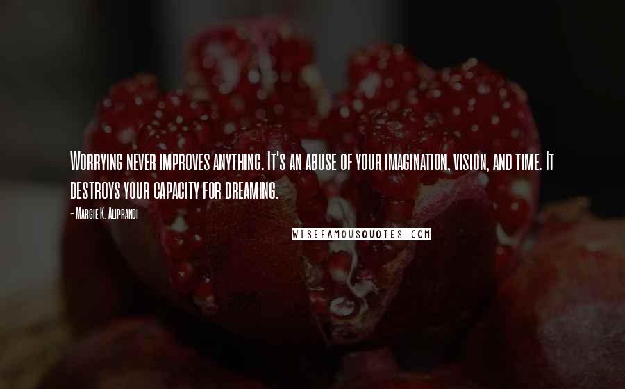 Margie K. Aliprandi Quotes: Worrying never improves anything. It's an abuse of your imagination, vision, and time. It destroys your capacity for dreaming.