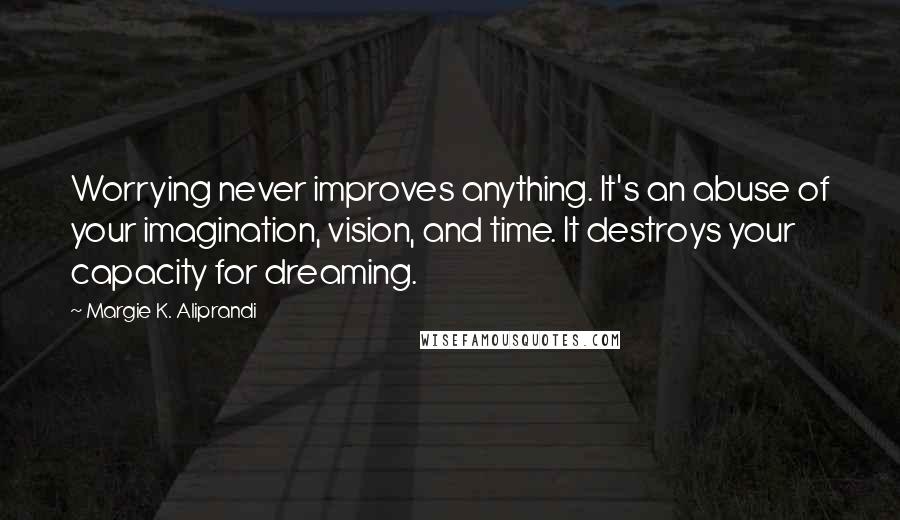 Margie K. Aliprandi Quotes: Worrying never improves anything. It's an abuse of your imagination, vision, and time. It destroys your capacity for dreaming.