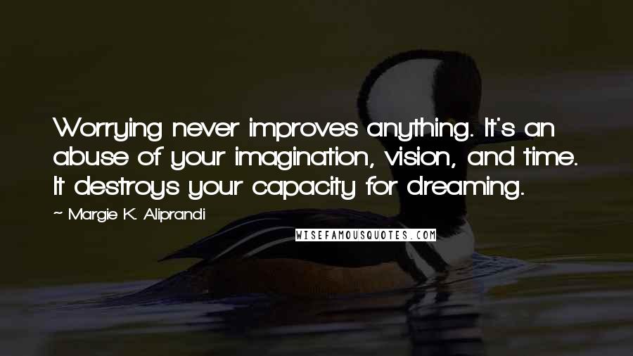 Margie K. Aliprandi Quotes: Worrying never improves anything. It's an abuse of your imagination, vision, and time. It destroys your capacity for dreaming.