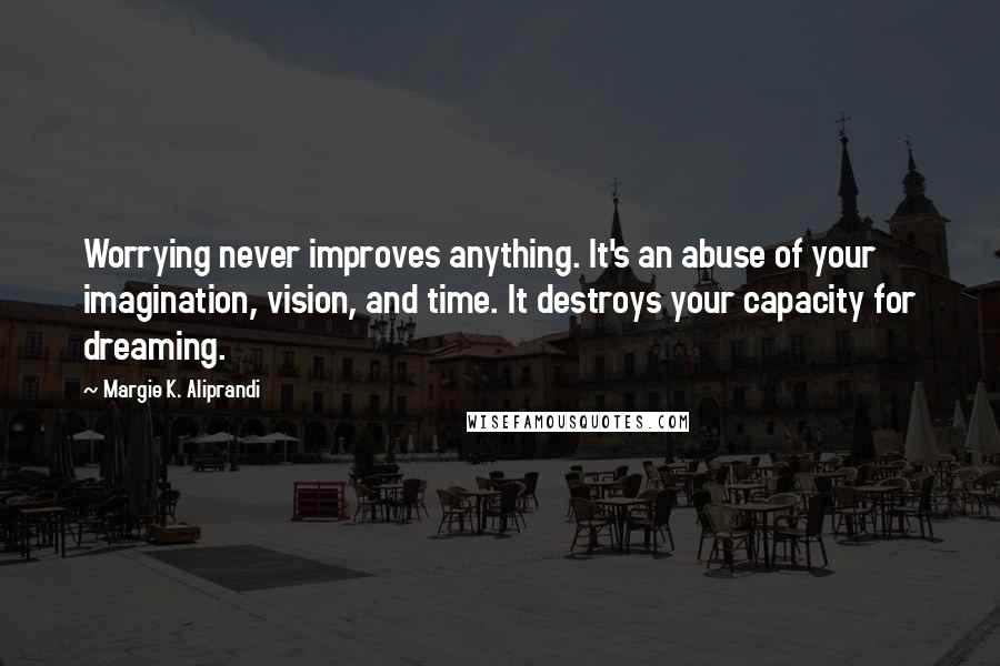 Margie K. Aliprandi Quotes: Worrying never improves anything. It's an abuse of your imagination, vision, and time. It destroys your capacity for dreaming.