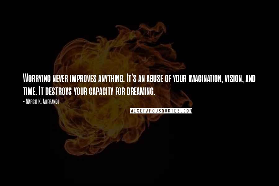 Margie K. Aliprandi Quotes: Worrying never improves anything. It's an abuse of your imagination, vision, and time. It destroys your capacity for dreaming.