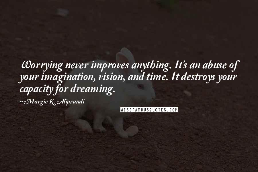 Margie K. Aliprandi Quotes: Worrying never improves anything. It's an abuse of your imagination, vision, and time. It destroys your capacity for dreaming.