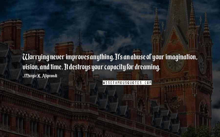 Margie K. Aliprandi Quotes: Worrying never improves anything. It's an abuse of your imagination, vision, and time. It destroys your capacity for dreaming.