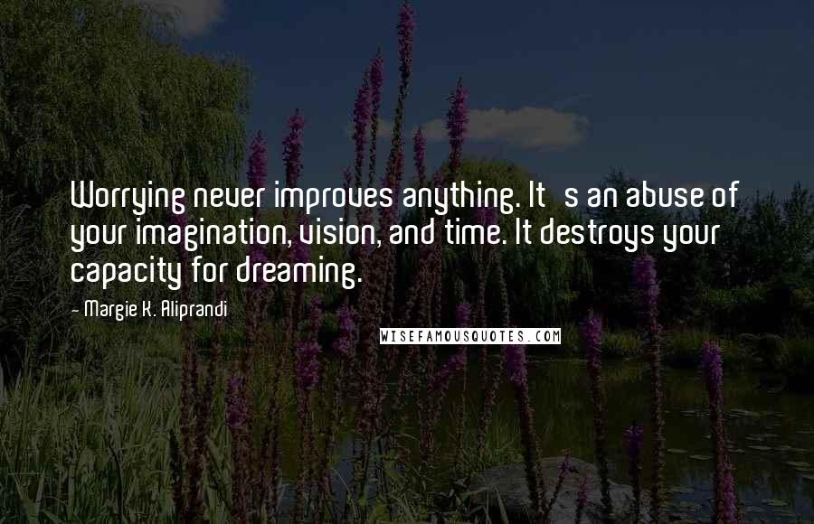 Margie K. Aliprandi Quotes: Worrying never improves anything. It's an abuse of your imagination, vision, and time. It destroys your capacity for dreaming.