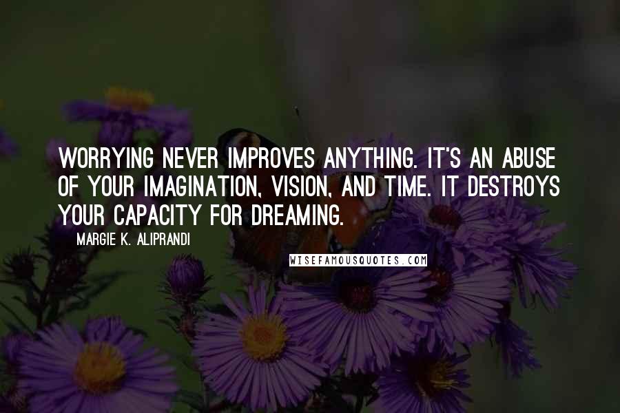 Margie K. Aliprandi Quotes: Worrying never improves anything. It's an abuse of your imagination, vision, and time. It destroys your capacity for dreaming.