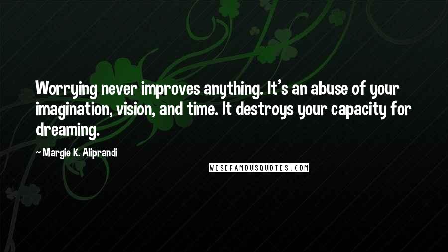 Margie K. Aliprandi Quotes: Worrying never improves anything. It's an abuse of your imagination, vision, and time. It destroys your capacity for dreaming.