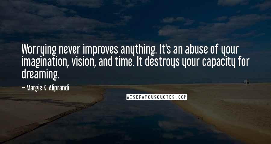 Margie K. Aliprandi Quotes: Worrying never improves anything. It's an abuse of your imagination, vision, and time. It destroys your capacity for dreaming.