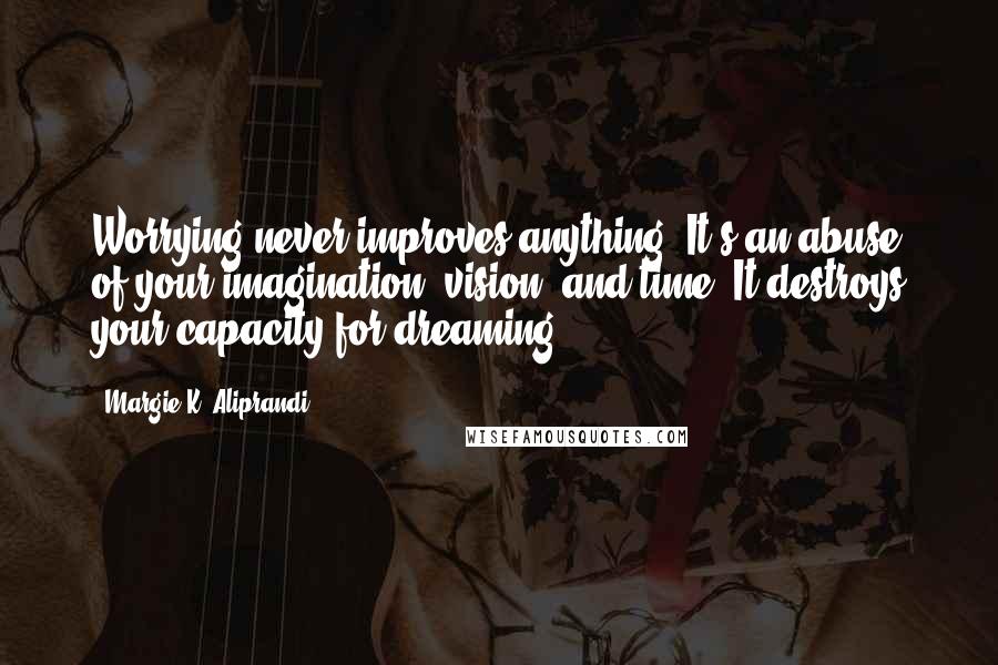 Margie K. Aliprandi Quotes: Worrying never improves anything. It's an abuse of your imagination, vision, and time. It destroys your capacity for dreaming.