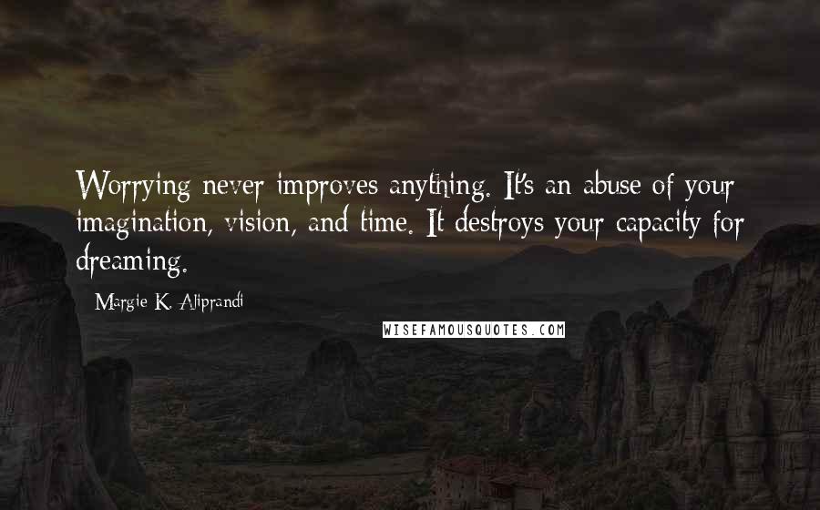 Margie K. Aliprandi Quotes: Worrying never improves anything. It's an abuse of your imagination, vision, and time. It destroys your capacity for dreaming.