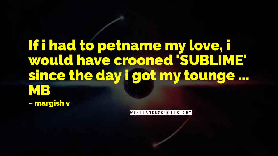 Margish V Quotes: If i had to petname my love, i would have crooned 'SUBLIME' since the day i got my tounge ... MB