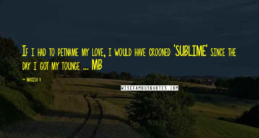 Margish V Quotes: If i had to petname my love, i would have crooned 'SUBLIME' since the day i got my tounge ... MB