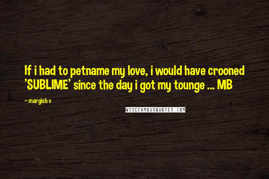 Margish V Quotes: If i had to petname my love, i would have crooned 'SUBLIME' since the day i got my tounge ... MB