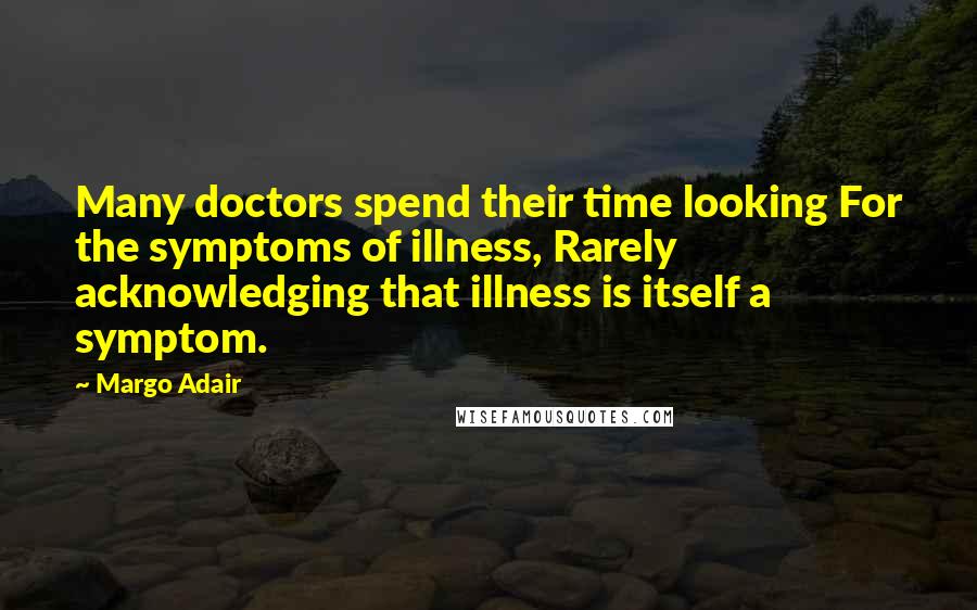 Margo Adair Quotes: Many doctors spend their time looking For the symptoms of illness, Rarely acknowledging that illness is itself a symptom.