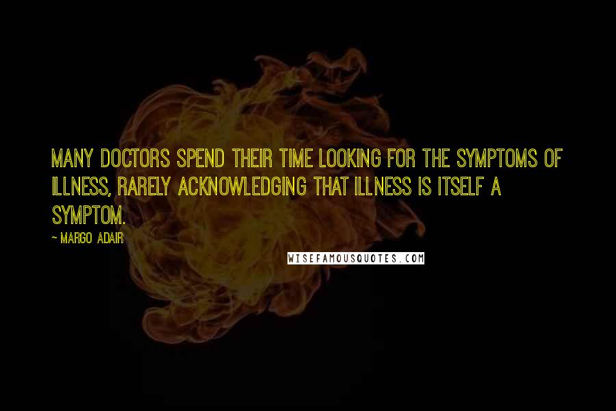 Margo Adair Quotes: Many doctors spend their time looking For the symptoms of illness, Rarely acknowledging that illness is itself a symptom.