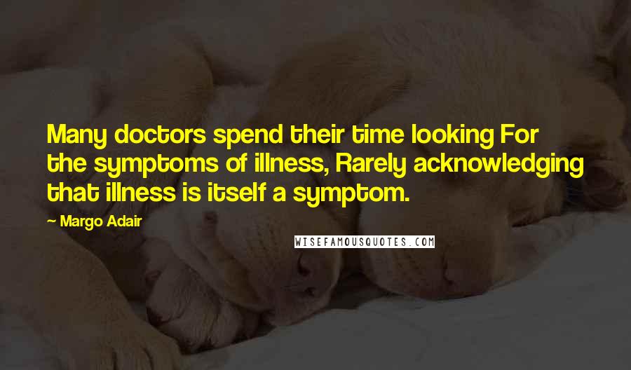 Margo Adair Quotes: Many doctors spend their time looking For the symptoms of illness, Rarely acknowledging that illness is itself a symptom.