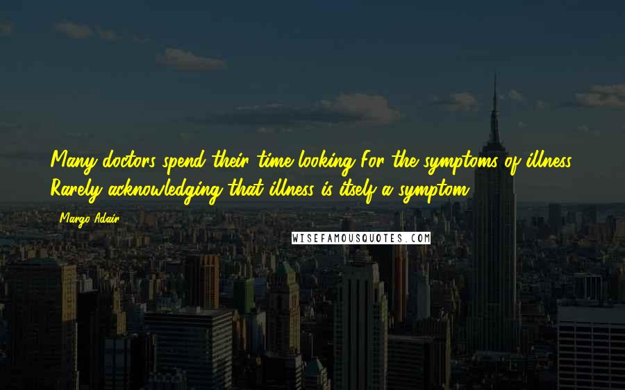 Margo Adair Quotes: Many doctors spend their time looking For the symptoms of illness, Rarely acknowledging that illness is itself a symptom.