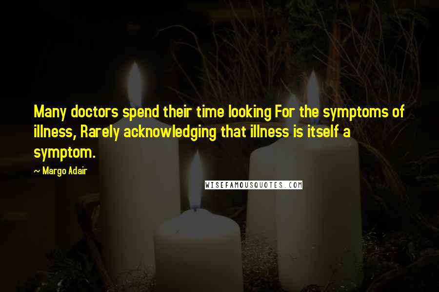 Margo Adair Quotes: Many doctors spend their time looking For the symptoms of illness, Rarely acknowledging that illness is itself a symptom.