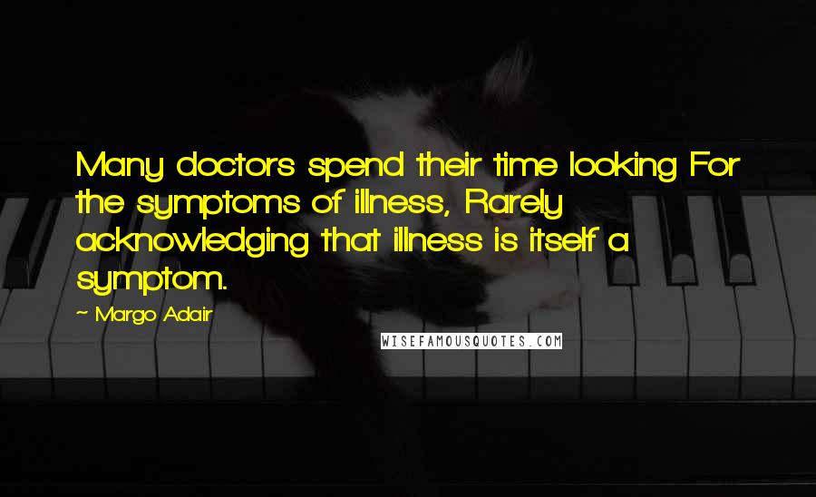 Margo Adair Quotes: Many doctors spend their time looking For the symptoms of illness, Rarely acknowledging that illness is itself a symptom.