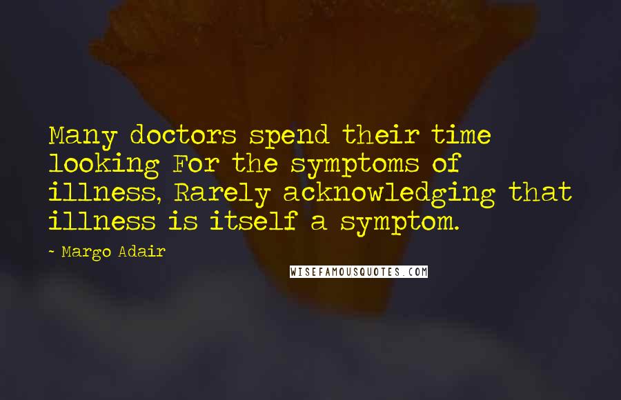 Margo Adair Quotes: Many doctors spend their time looking For the symptoms of illness, Rarely acknowledging that illness is itself a symptom.