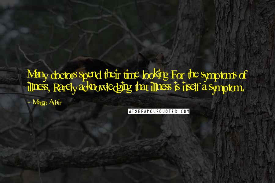 Margo Adair Quotes: Many doctors spend their time looking For the symptoms of illness, Rarely acknowledging that illness is itself a symptom.