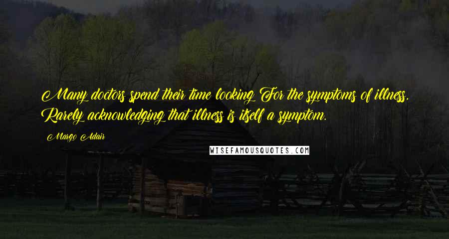 Margo Adair Quotes: Many doctors spend their time looking For the symptoms of illness, Rarely acknowledging that illness is itself a symptom.